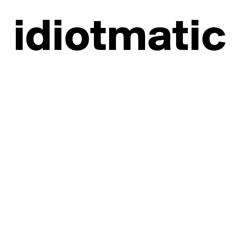 idiotmatic