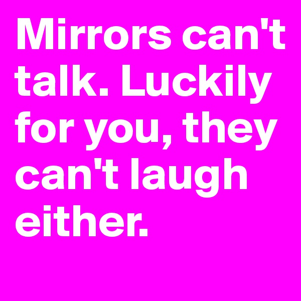 Mirrors can't talk. Luckily for you, they can't laugh either.