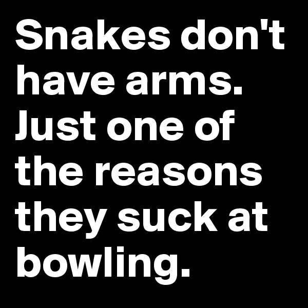 Snakes don't have arms. Just one of the reasons they suck at bowling.
