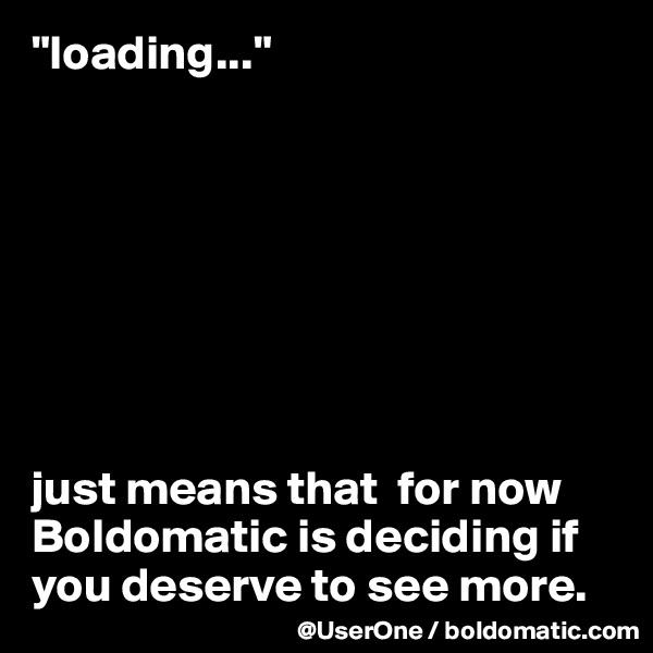"loading..."








just means that  for now Boldomatic is deciding if you deserve to see more. 