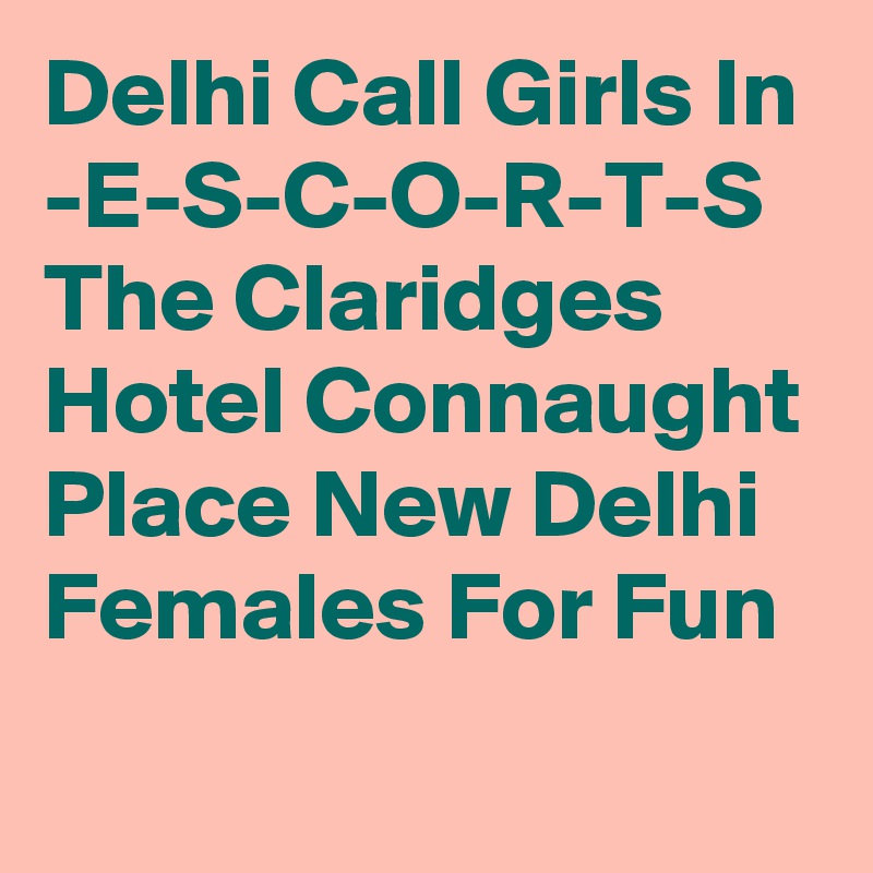 Delhi Call Girls In -E-S-C-O-R-T-S  The Claridges Hotel Connaught Place New Delhi Females For Fun 
