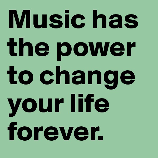 Music has the power to change your life forever.