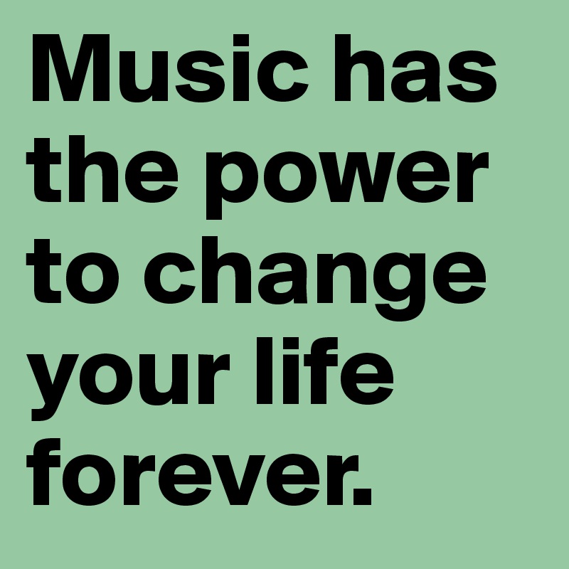 Music has the power to change your life forever.
