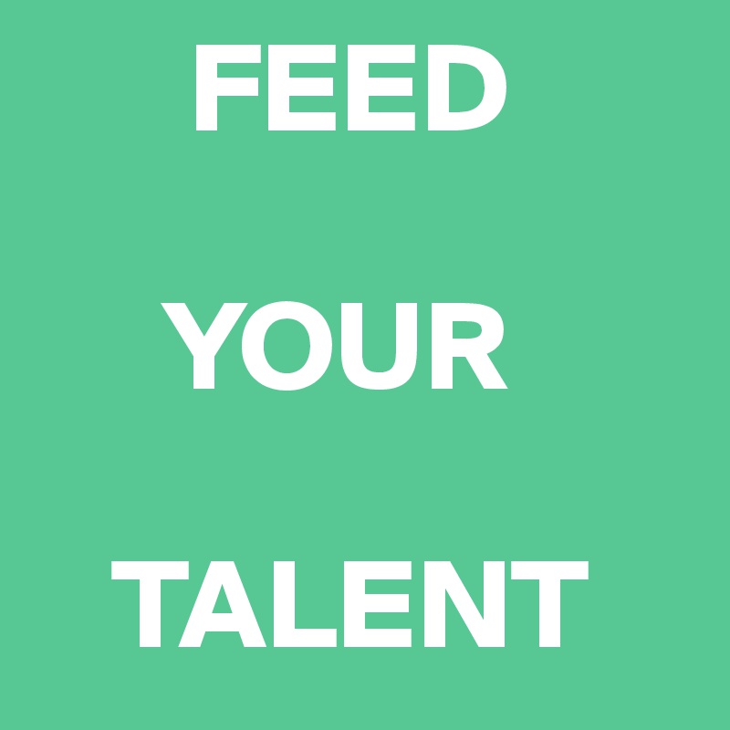       FEED

     YOUR

   TALENT