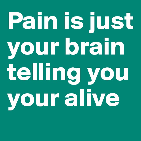 Pain is just your brain telling you your alive 