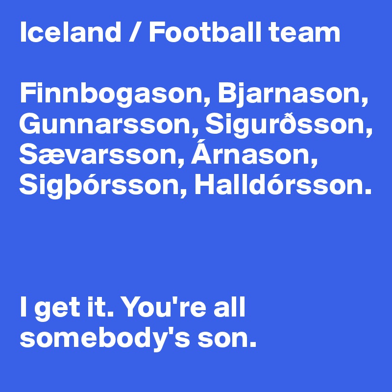 Iceland / Football team

Finnbogason, Bjarnason, Gunnarsson, Sigurðsson, Sævarsson, Árnason,
Sigþórsson, Halldórsson. 



I get it. You're all somebody's son. 