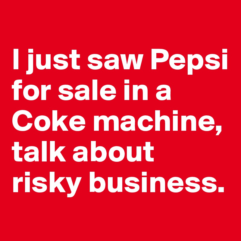 
I just saw Pepsi for sale in a Coke machine, talk about risky business.