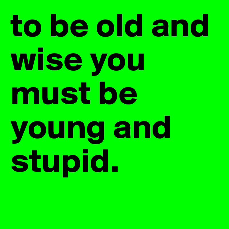 to be old and wise you must be young and stupid.
