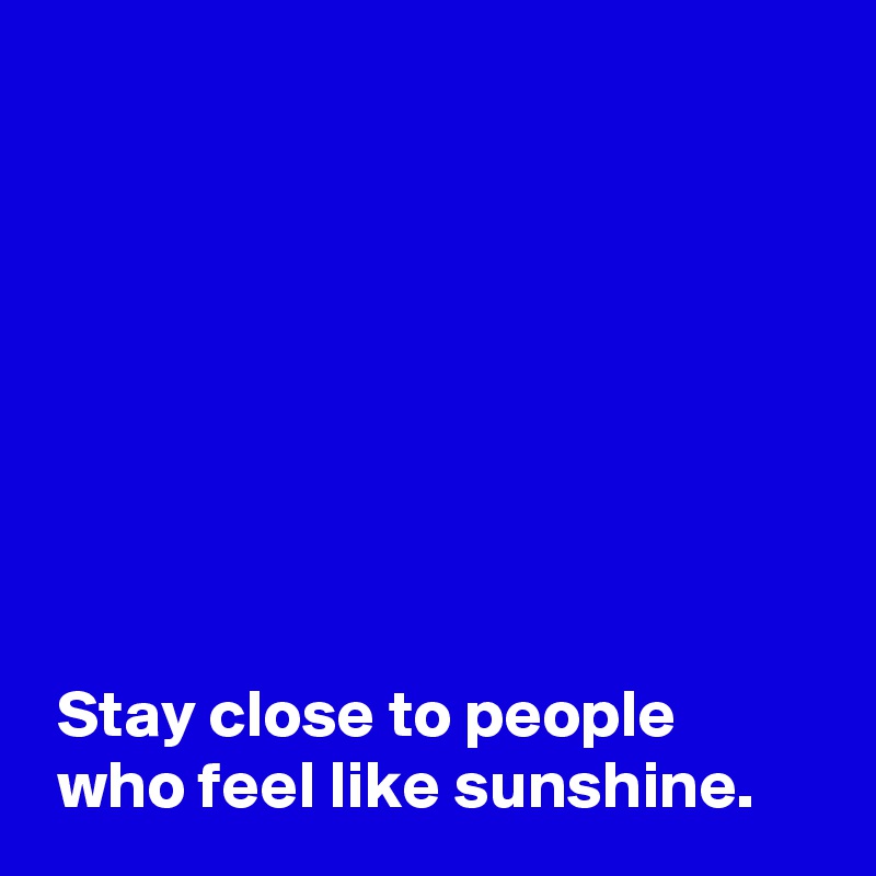 








 Stay close to people
 who feel like sunshine.