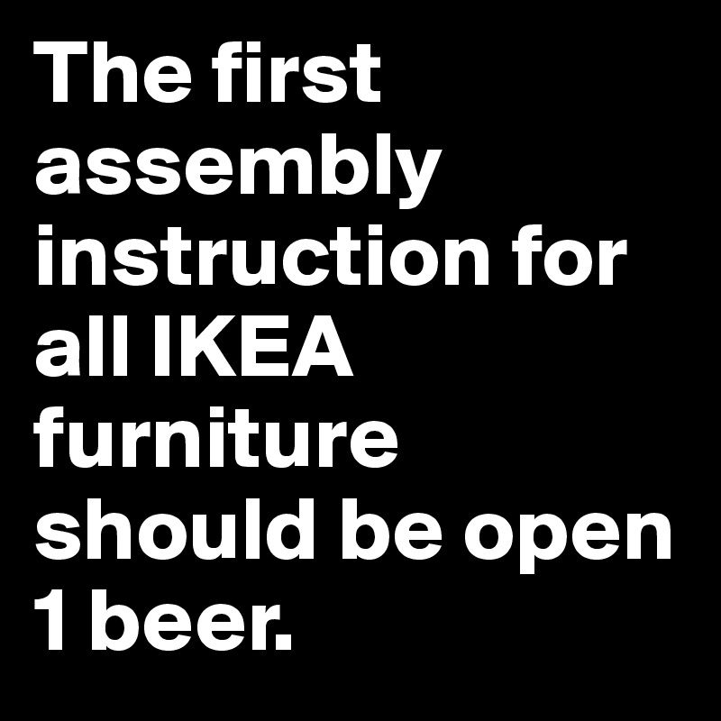 The first assembly instruction for all IKEA furniture should be open 1 beer.