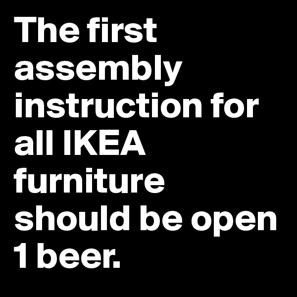 The first assembly instruction for all IKEA furniture should be open 1 beer.