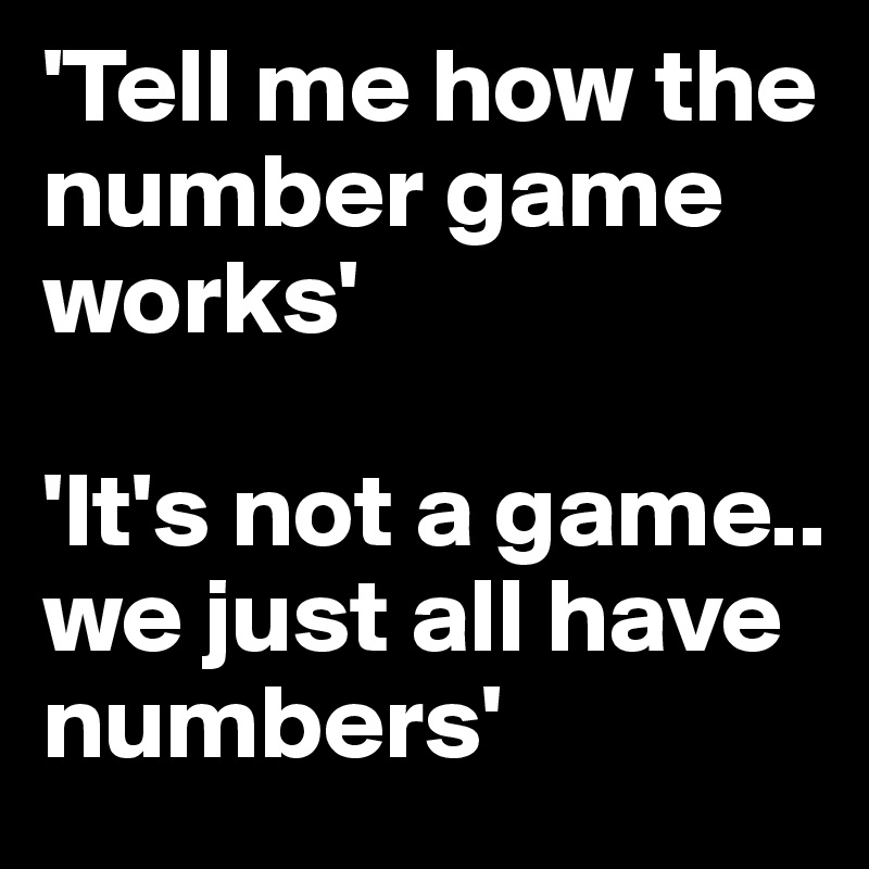 'Tell me how the number game works' 

'It's not a game.. we just all have numbers'