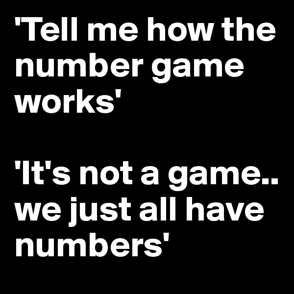 'Tell me how the number game works' 

'It's not a game.. we just all have numbers'