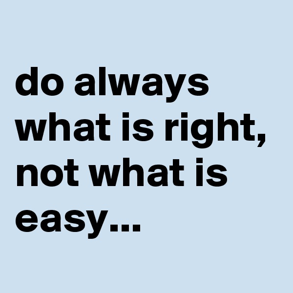 
do always what is right, not what is easy...