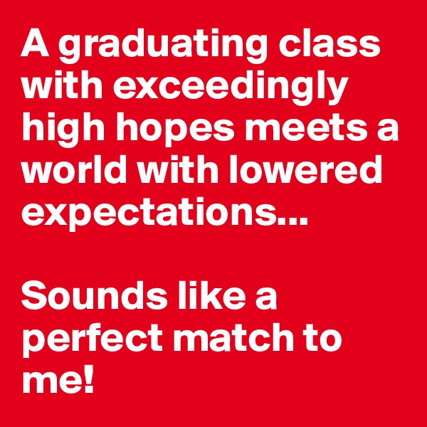 A graduating class with exceedingly high hopes meets a world with lowered expectations...

Sounds like a perfect match to me!