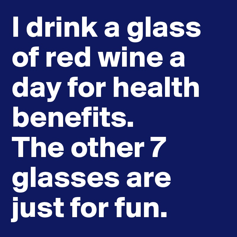 I drink a glass of red wine a day for health benefits.
The other 7 glasses are just for fun.