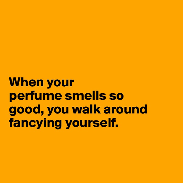 




When your 
perfume smells so 
good, you walk around 
fancying yourself. 


