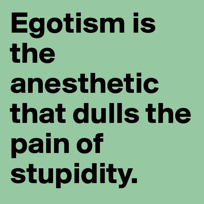 Egotism is the anesthetic that dulls the pain of stupidity. 