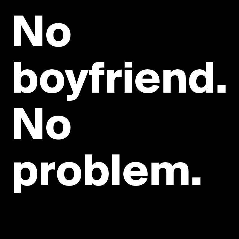 No boyfriend. 
No problem.