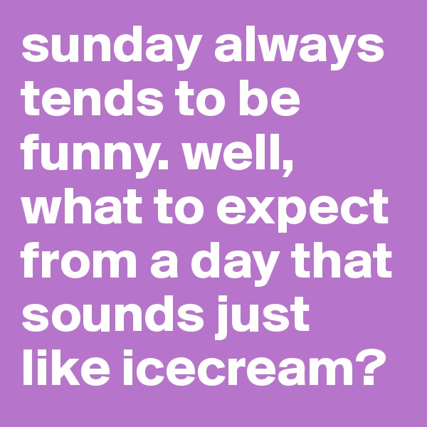sunday always tends to be funny. well, what to expect from a day that sounds just like icecream? 