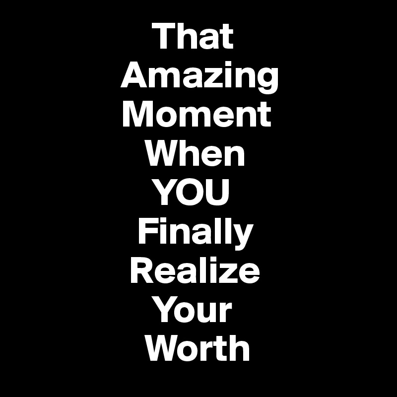                  That
             Amazing 
             Moment
                When 
                 YOU
               Finally 
              Realize
                 Your 
                Worth