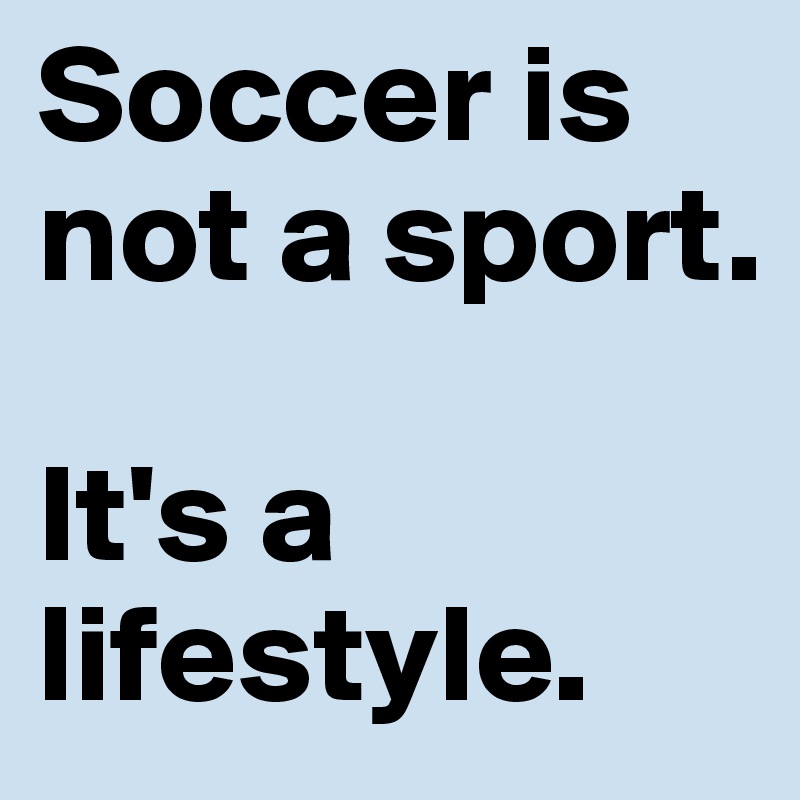 Soccer is not a sport. 

It's a lifestyle. 