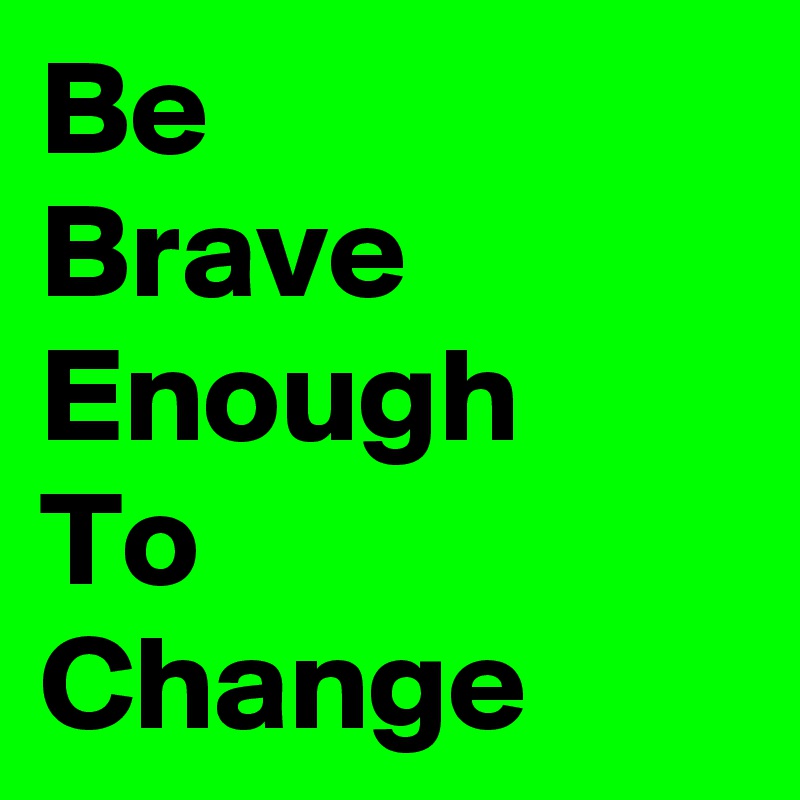 Be
Brave
Enough
To 
Change