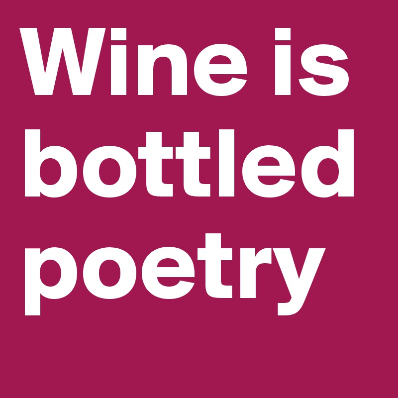 Wine is bottled poetry