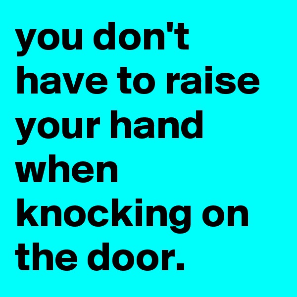 you don't have to raise your hand when knocking on the door.