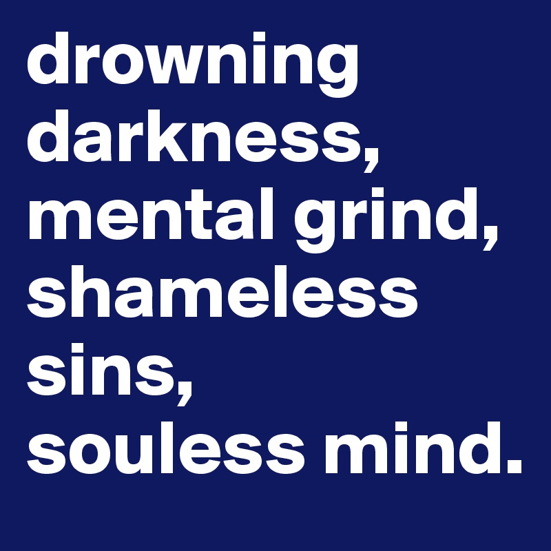 drowning darkness,
mental grind,
shameless sins,
souless mind.