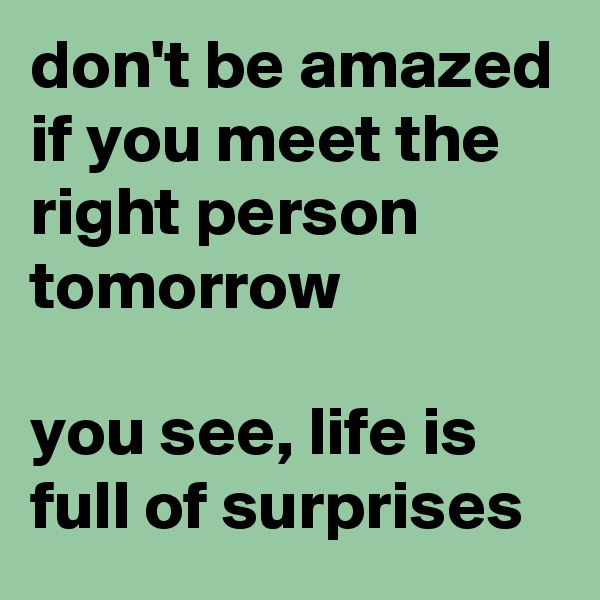 don't be amazed if you meet the right person tomorrow

you see, life is full of surprises