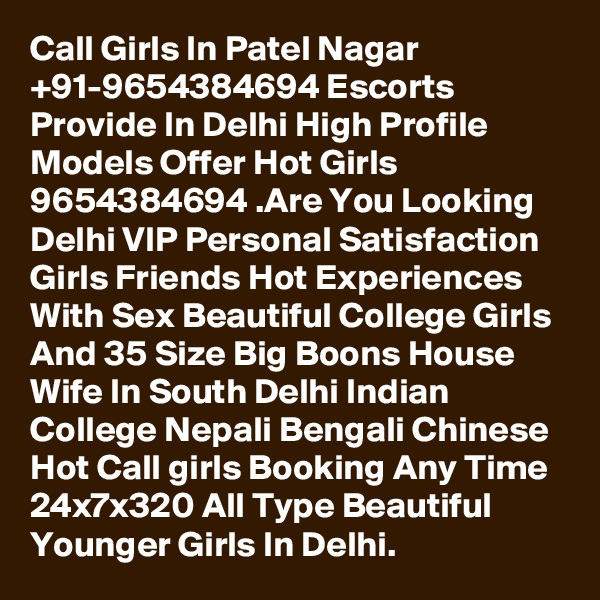 Call Girls In Patel Nagar +91-9654384694 Escorts Provide In Delhi High Profile Models Offer Hot Girls 9654384694 .Are You Looking Delhi VIP Personal Satisfaction Girls Friends Hot Experiences With Sex Beautiful College Girls And 35 Size Big Boons House Wife In South Delhi Indian College Nepali Bengali Chinese Hot Call girls Booking Any Time 24x7x320 All Type Beautiful Younger Girls In Delhi.