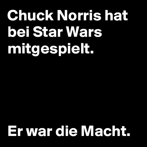 Chuck Norris hat bei Star Wars mitgespielt.




Er war die Macht.