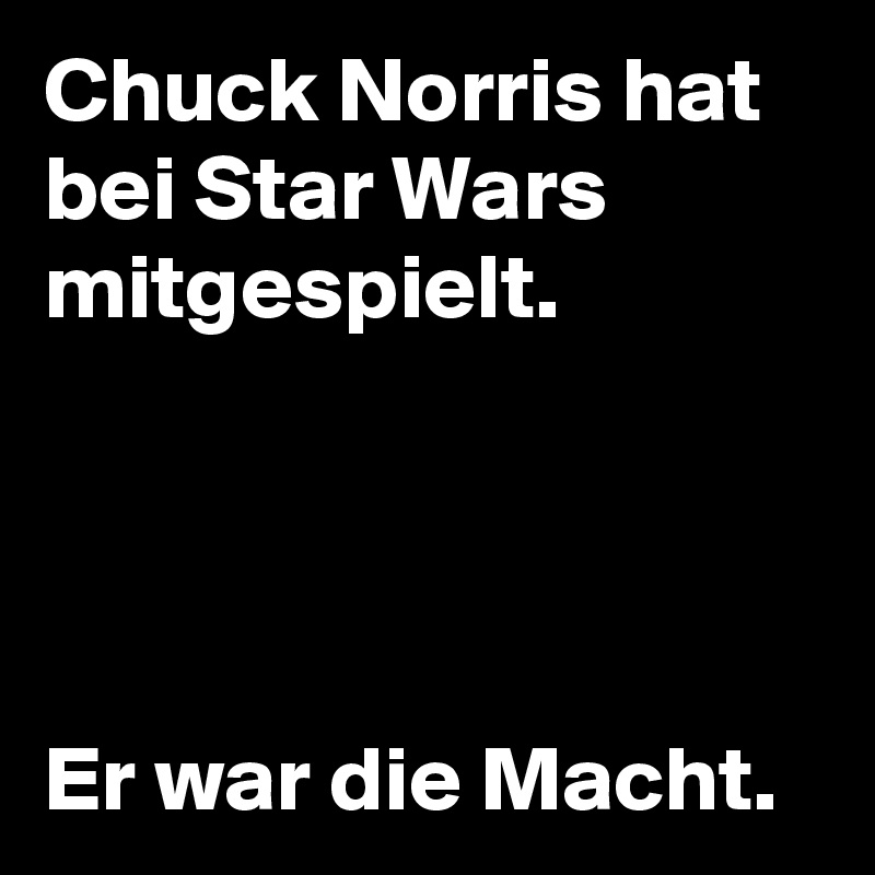 Chuck Norris hat bei Star Wars mitgespielt.




Er war die Macht.