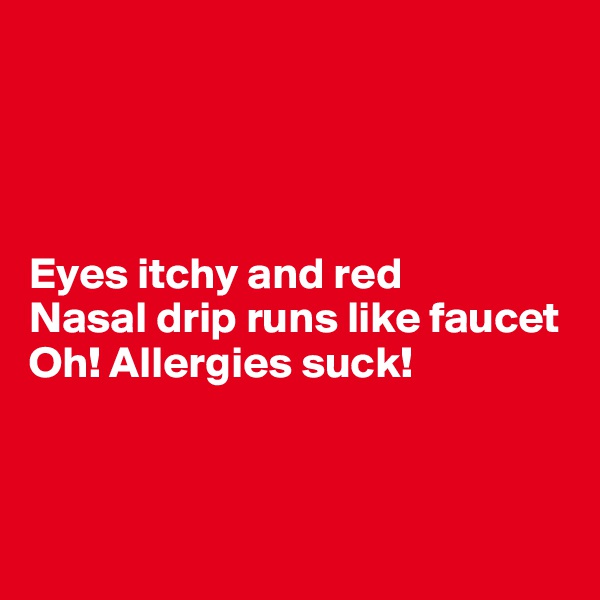 




Eyes itchy and red
Nasal drip runs like faucet
Oh! Allergies suck!



