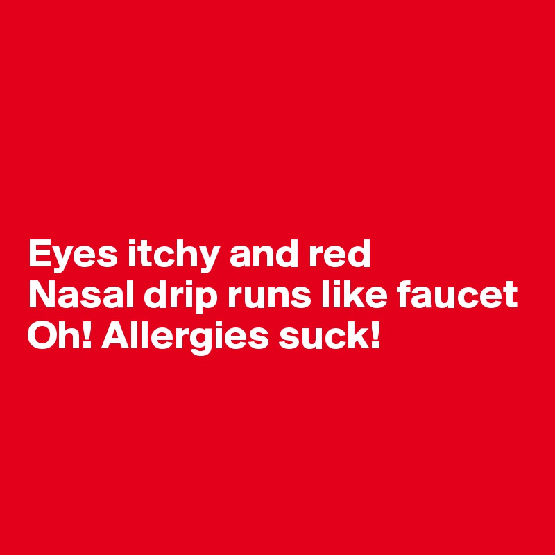 




Eyes itchy and red
Nasal drip runs like faucet
Oh! Allergies suck!



