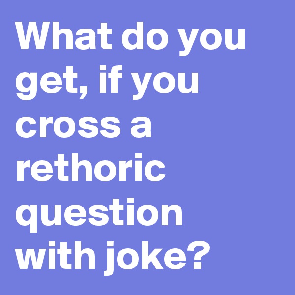 What do you get, if you cross a rethoric question with joke?