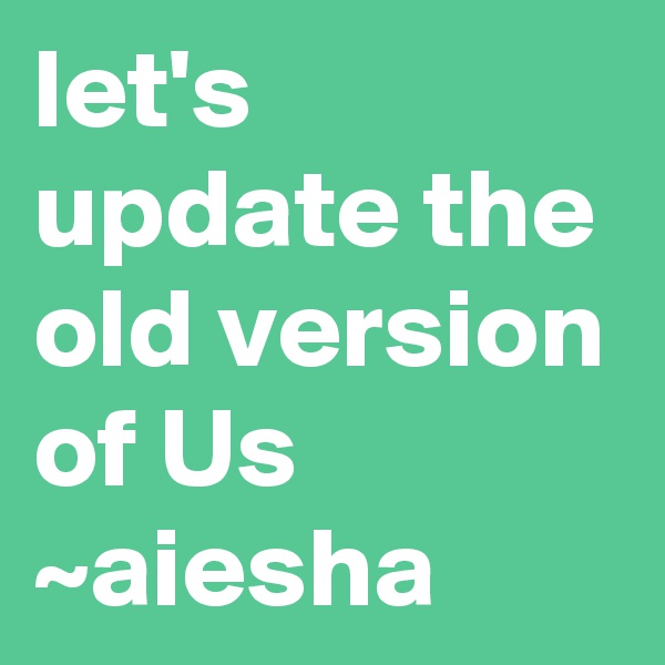 let's update the old version of Us 
~aiesha