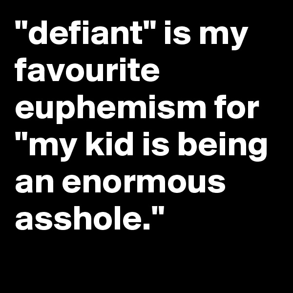 "defiant" is my favourite euphemism for "my kid is being an enormous asshole."