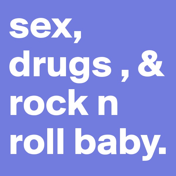 sex, drugs , & rock n roll baby. 