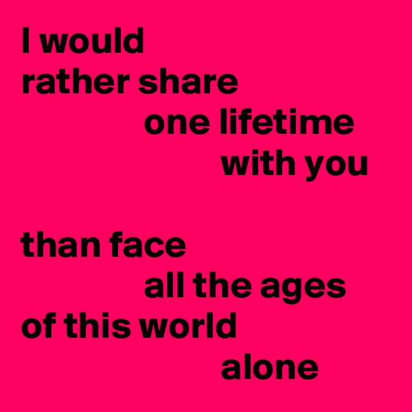 I would
rather share
                one lifetime
                          with you

than face
                all the ages
of this world
                          alone