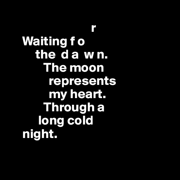 
                               r
     Waiting f o
          the  d a  w n.
             The moon     
               represents 
               my heart.
             Through a 
           long cold 
     night.

