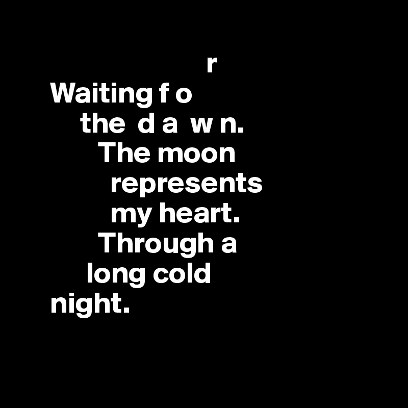
                               r
     Waiting f o
          the  d a  w n.
             The moon     
               represents 
               my heart.
             Through a 
           long cold 
     night.

