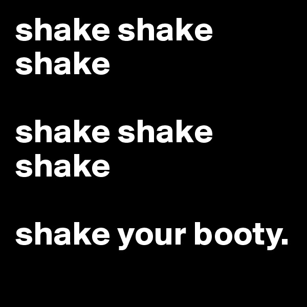 shake shake shake

shake shake shake 

shake your booty.
