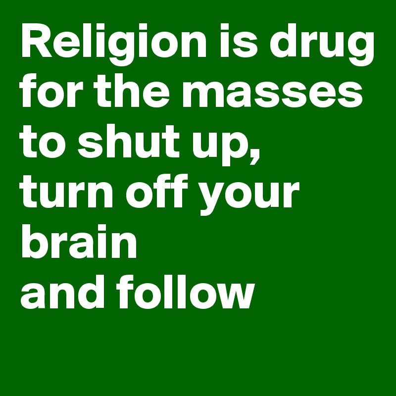 Religion is drug for the masses 
to shut up, 
turn off your brain 
and follow