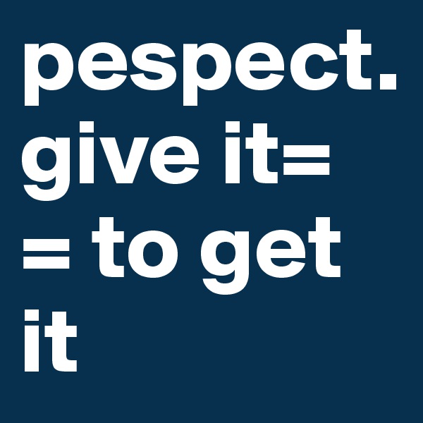 pespect. 
give it= 
= to get it