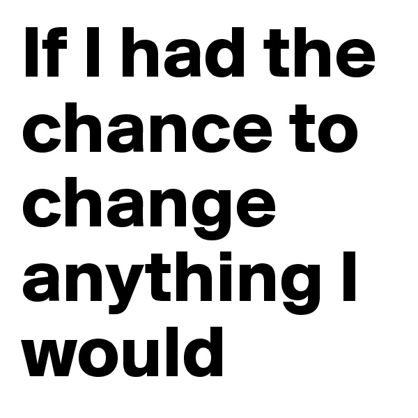 If I had the chance to change anything I would