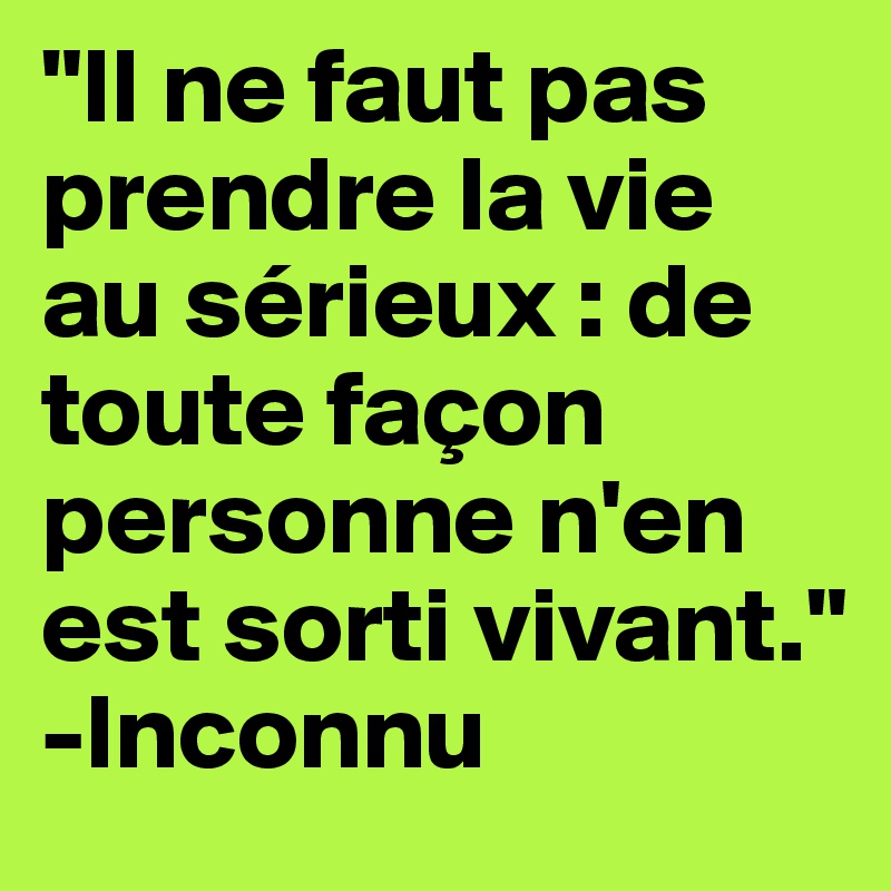 "Il ne faut pas prendre la vie au sérieux : de toute façon personne n'en est sorti vivant."
-Inconnu