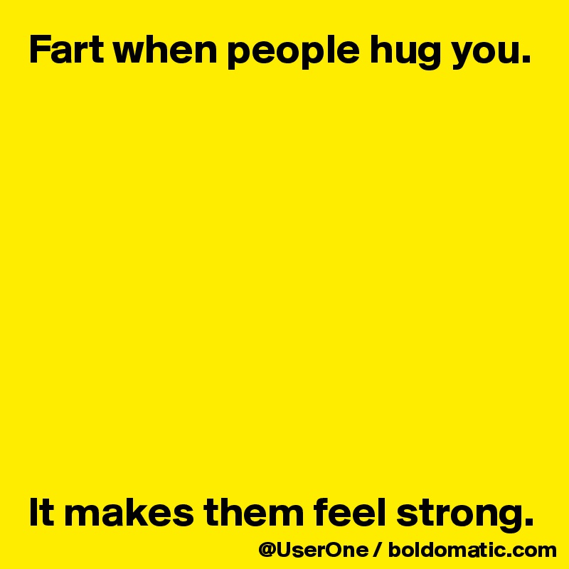 Fart when people hug you.










It makes them feel strong.