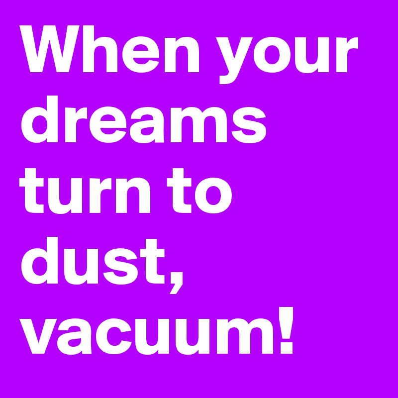 When your dreams turn to dust, vacuum!